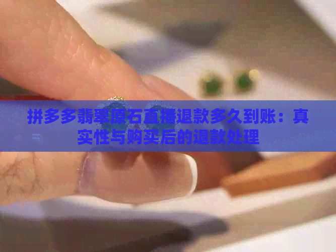 拼多多翡翠原石直播退款多久到账：真实性与购买后的退款处理