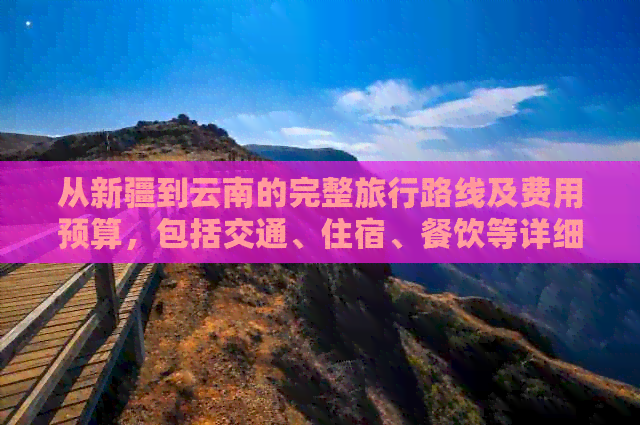 从新疆到云南的完整旅行路线及费用预算，包括交通、住宿、餐饮等详细信息