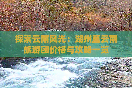 探索云南风光：湖州至云南旅游团价格与攻略一览