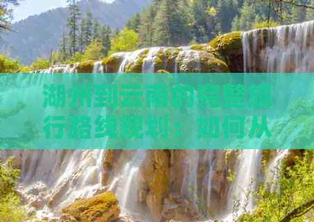 湖州到云南的完整旅行路线规划：如何从湖州到达云南各目的地的最便捷方式