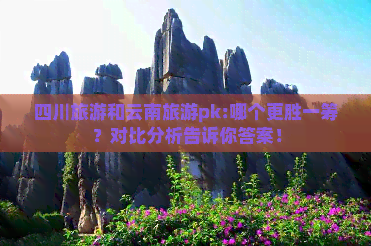 四川旅游和云南旅游pk:哪个更胜一筹？对比分析告诉你答案！