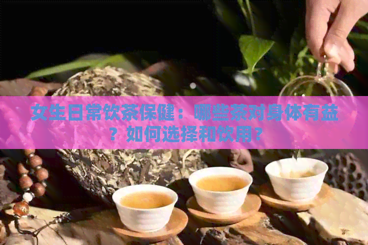 女生日常饮茶保健：哪些茶对身体有益？如何选择和饮用？