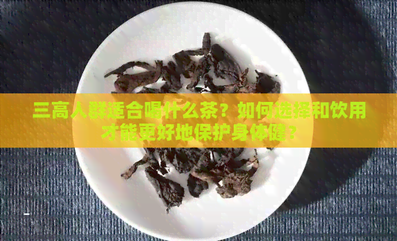 三高人群适合喝什么茶？如何选择和饮用才能更好地保护身体健？