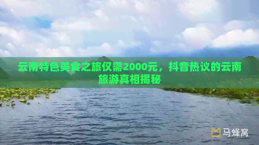 云南特色美食之旅仅需2000元，抖音热议的云南旅游真相揭秘