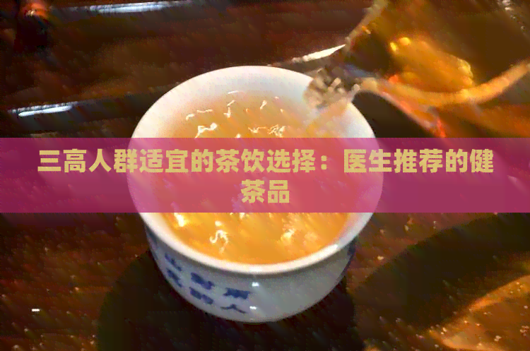 三高人群适宜的茶饮选择：医生推荐的健茶品