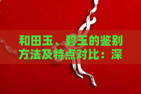 和田玉、碧玉的鉴别方法及特点对比：深入了解两者差异与相似性