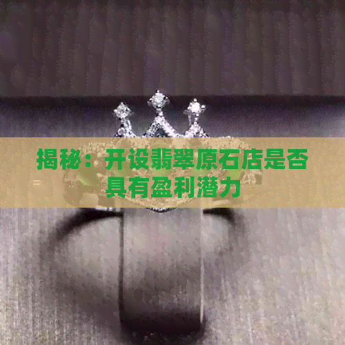 揭秘：开设翡翠原石店是否具有盈利潜力