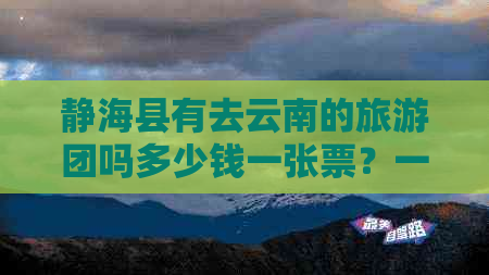 静海县有去云南的旅游团吗多少钱一张票？一天的价格是多少？