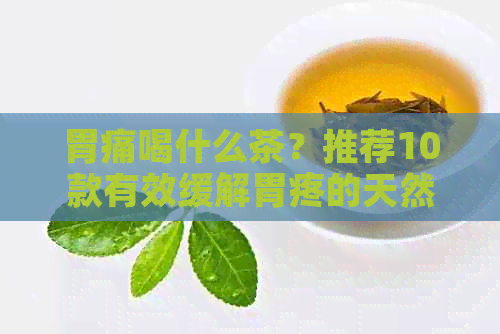 胃痛喝什么茶？推荐10款有效缓解胃疼的天然茶饮及其功效