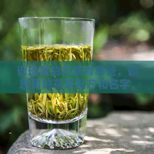 调理胃的花茶有哪些，调理胃的花茶配方和名字，治胃的花茶有哪几种？