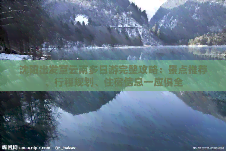 沈阳出发至云南多日游完整攻略：景点推荐、行程规划、住宿信息一应俱全