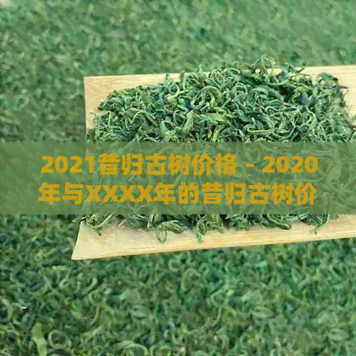 2021昔归古树价格 - 2020年与XXXX年的昔归古树价格比较