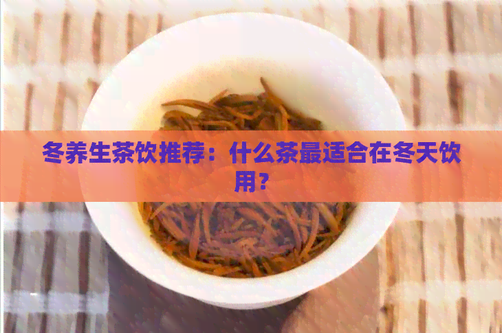 冬养生茶饮推荐：什么茶最适合在冬天饮用？