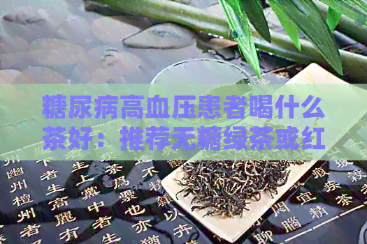 糖尿病高血压患者喝什么茶好：推荐无糖绿茶或红茶，有助于控制血糖和血压。