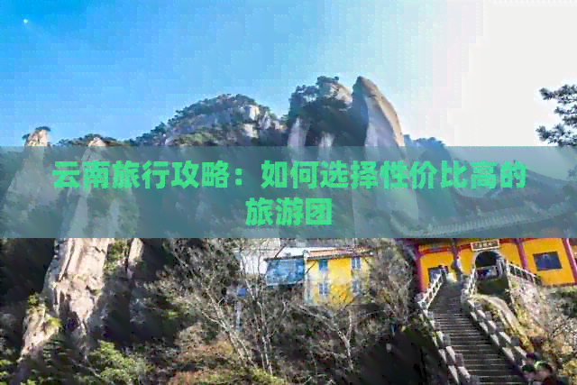 云南旅行攻略：如何选择性价比高的旅游团