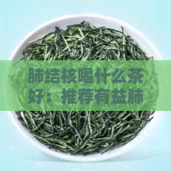 肺结核喝什么茶好：推荐有益肺部健的茶水及效果