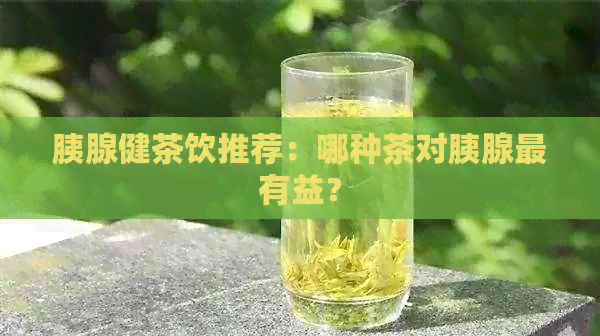 胰腺健茶饮推荐：哪种茶对胰腺最有益？