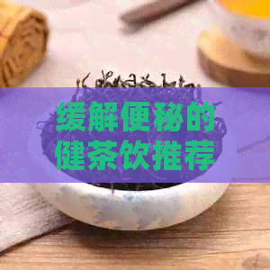 缓解便秘的健茶饮推荐：为便秘人群带来的自然通便选择