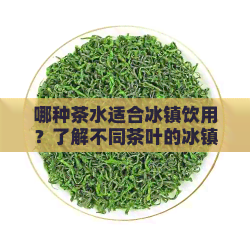 哪种茶水适合冰镇饮用？了解不同茶叶的冰镇饮用方法