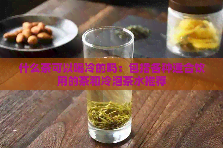 什么茶可以喝冷的吗：包括各种适合饮用的茶和冷泡茶水推荐