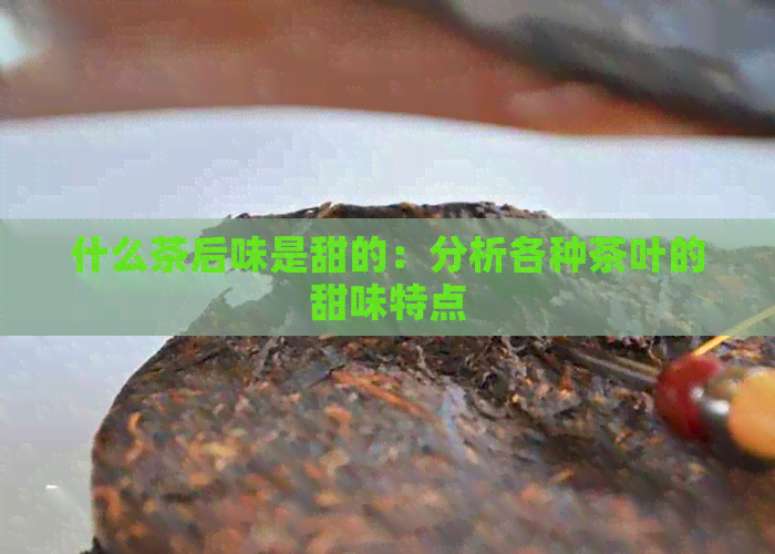 什么茶后味是甜的：分析各种茶叶的甜味特点