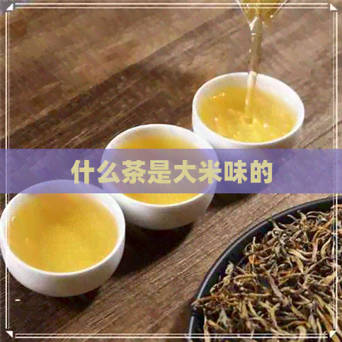 什么茶是大米味的