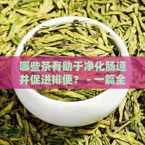 哪些茶有助于净化肠道并促进排便？ - 一篇全面的茶叶助消化与通便指南