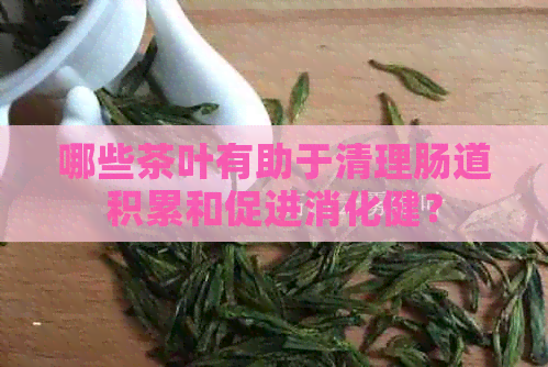 哪些茶叶有助于清理肠道积累和促进消化健？