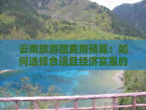 云南旅游团费用预算：如何选择合适且经济实惠的旅行团？