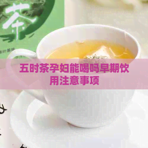 五时茶孕妇能喝吗早期饮用注意事项