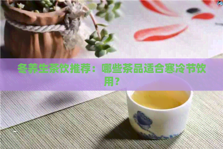 冬养生茶饮推荐：哪些茶品适合寒冷节饮用？