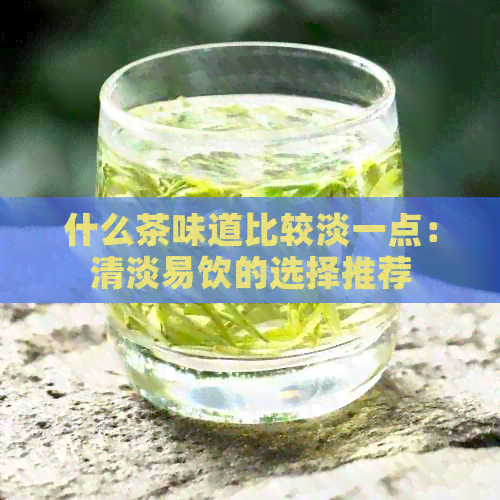 什么茶味道比较淡一点：清淡易饮的选择推荐