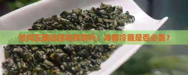 如何正确选择和存茶叶：冰箱冷藏是否必要？