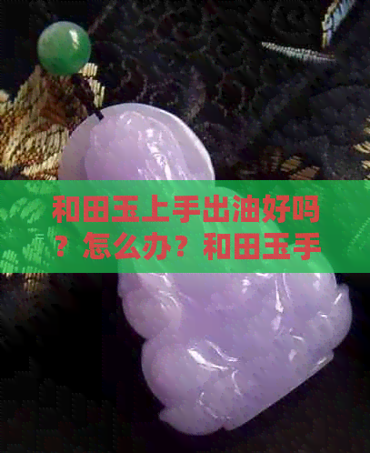 和田玉上手出油好吗？怎么办？和田玉手推出油，和田玉出油怎么回事？