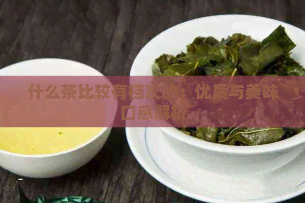 什么茶比较有档次的：优质与美味口感解析