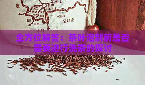 全方位解答：茶叶泡制前是否需要进行洗茶的探讨