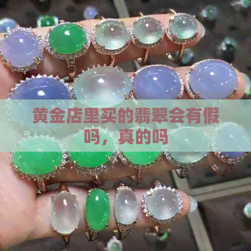 黄金店里买的翡翠会有假吗，真的吗