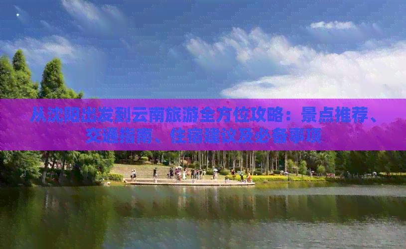 从沈阳出发到云南旅游全方位攻略：景点推荐、交通指南、住宿建议及必备事项