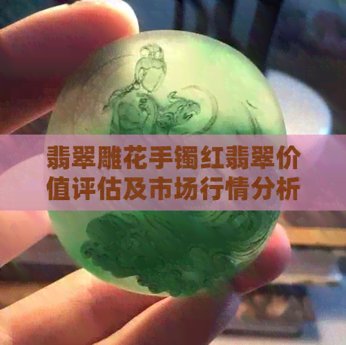 翡翠雕花手镯红翡翠价值评估及市场行情分析，了解翡翠品质与价格关系