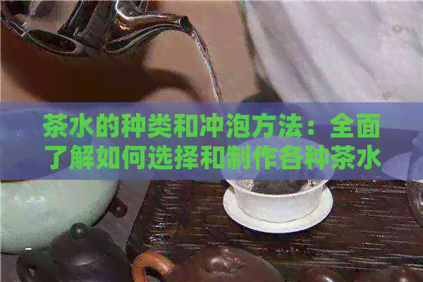 茶水的种类和冲泡方法：全面了解如何选择和制作各种茶水，满足您的口味需求