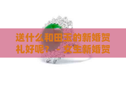 送什么和田玉的新婚贺礼好呢？ - 女生新婚贺礼推荐