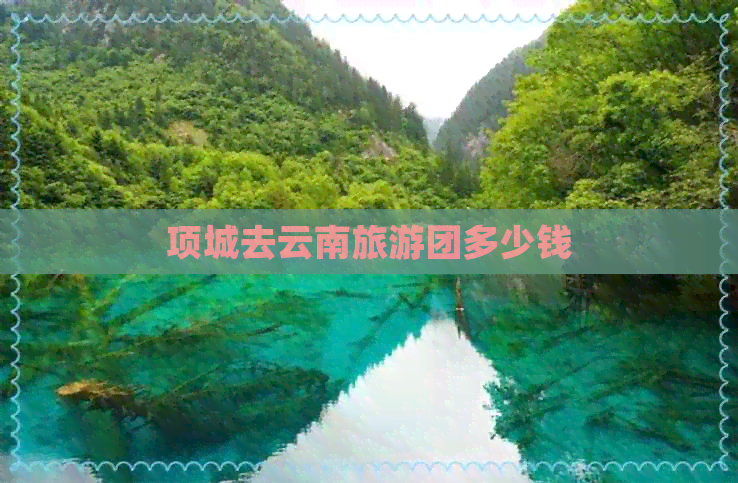 项城去云南旅游团多少钱