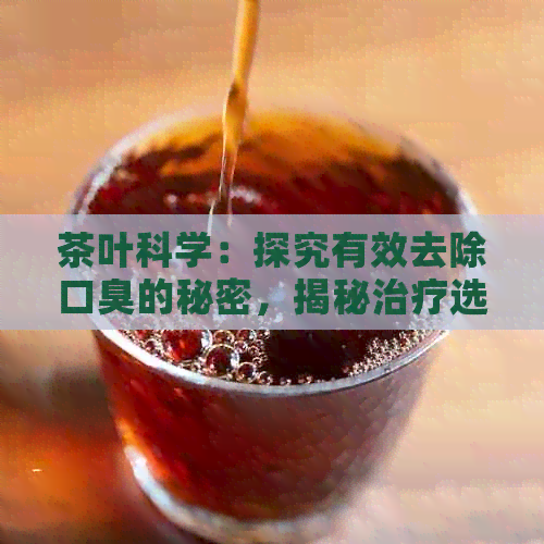 茶叶科学：探究有效去除口臭的秘密，揭秘治疗选择