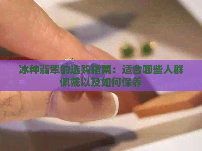 冰种翡翠的选购指南：适合哪些人群佩戴以及如何保养