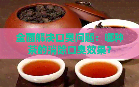 全面解决口臭问题：哪种茶的消除口臭效果？