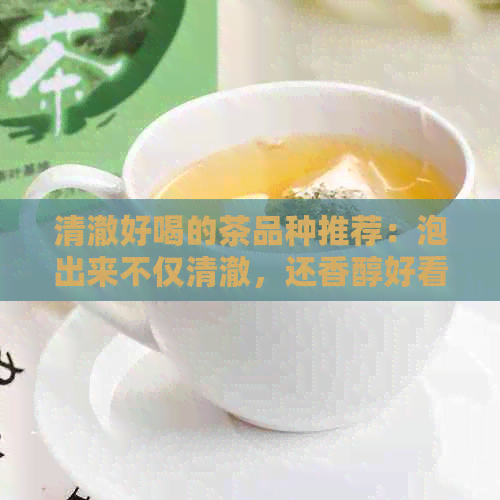 清澈好喝的茶品种推荐：泡出来不仅清澈，还香醇好看！