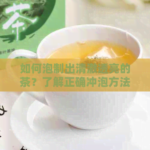 如何泡制出清澈透亮的茶？了解正确冲泡方法与选择茶叶技巧