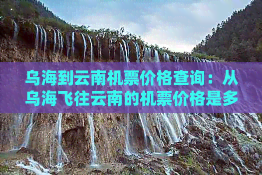 乌海到云南机票价格查询：从乌海飞往云南的机票价格是多少？