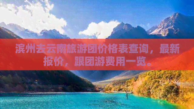 滨州去云南旅游团价格表查询，最新报价，跟团游费用一览。