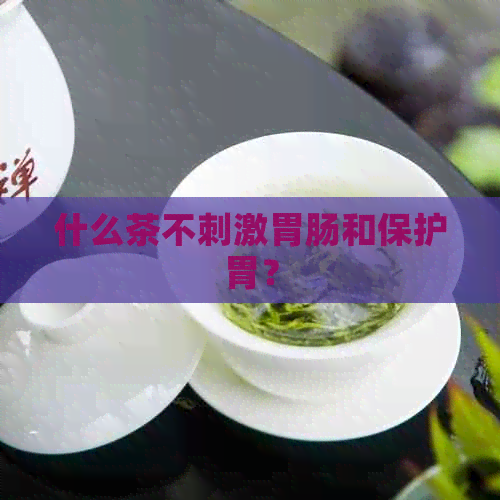 什么茶不刺激胃肠和保护胃？